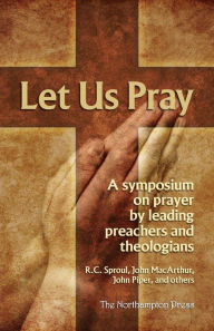 Title: Let Us Pray: A Symposium on Prayer by Leading Preachers and Theologians, Author: R.C. Sproul