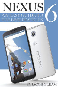 Title: Nexus 6: An Easy Guide to the Best Features, Author: Jacob Gleam