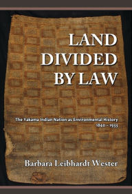 Title: Land Divided by Law: The Yakama Indian Nation as Environmental History, 1840-1933, Author: Barbara Leibhardt Wester