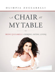 Title: A Chair At My Table: Being Zuccarelli: Cooking, Eating, Living, Author: Olimpia Zuccarelli