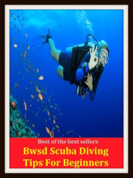 Title: Best of the Best Sellers Bwsd Scuba Diving Tips For Beginners (submersion, dipping, diving, immersion, ablution, sinking , go in, dip , drop , jump), Author: Resounding Wind Publishing