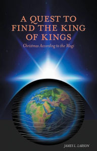 Title: A Quest to Find the King of Kings: Christmas According to the Magi, Author: James L. Larson