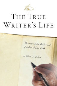 Title: The True Writer's Life: Discovering the Author and Finisher of Our Faith, Author: William Lee Ballard