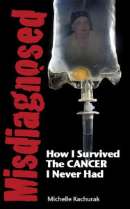 Title: Misdiagnosed...How I Survived The CANCER I Never Had, Author: michelle kachurak