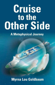 Title: CRUISE TO THE OTHER SIDE: A Metaphysical Journey, Author: Myrna Lou Goldbaum