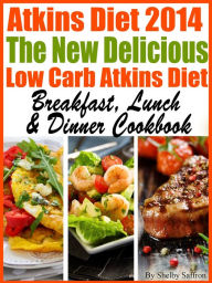 Title: Atkins Diet 2014 The New Delicious Low Carb Atkins Diet Breakfast, Lunch & Dinner Cookbook, Author: Shelby Saffron