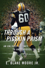 Title: Through a Pigskin Prism: An Unlikely Journey to and through the NFL, Author: E Blake Moore Jr