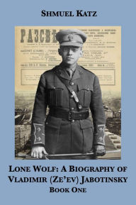 Title: Lone Wolf: A Biography of Vladimir (Ze'ev) Jabotinsky (Book One), Author: Shmuel Katz