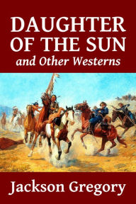 Title: Daughter of the Sun and Other Westerns by Jackson Gregory, Author: Jackson Gregory
