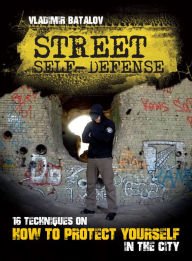 Title: STREET SELF-DEFENSE. 16 TECHNIQUES ON HOW TO PROTECT YOURSELF IN THE CITY, Author: Vladimir Batalov