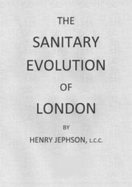 Title: The Sanitary Evolution of London, Author: Henry Jephsen