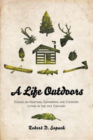 Title: A Life Outdoors Essays on Hunting, Gathering and Country Living in the 21st Century, Author: Robert D. Sopuck