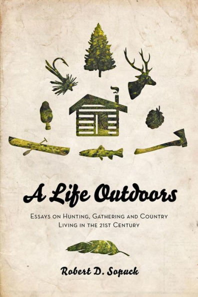 A Life Outdoors Essays on Hunting, Gathering and Country Living in the 21st Century