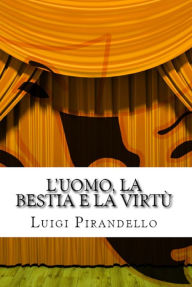 Title: L'uomo, la bestia e la virtù - Apologo in tre atti, Author: Luigi Pirandello