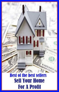 Title: Best of the Best Sellers Sell Your Home For A Profit (sell out, sell off, sell up, buy and sell, sell short, sell well, soft sell, sell-by date, trade in, go, cost, promote, betray, trade), Author: Resounding Wind Publishing