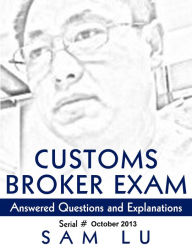 Title: Customs Broker Exam - Answered Questions and Explanations - Oct 2013, Author: Sam Lu