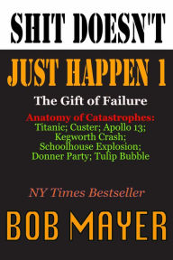 Title: Shit Doesn't Just Happen: Titanic, Kegworth, Custer, Schoolhouse, Donner, Tulips, Apollo 13, Author: Bob Mayer