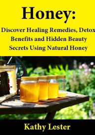 Title: Honey: Discover Healing Remedies, Detox Benefits and Hidden Beauty Secrets Using Natural Honey, Author: Kathy Lester