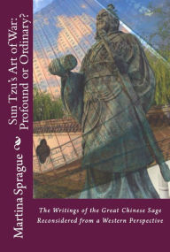 Title: Sun Tzu's Art of War: Profound or Ordinary? The Writings of the Great Chinese Sage Reconsidered From a Western Perspective, Author: Martina Sprague