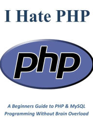 Title: I Hate PHP: A Beginners Guide to PHP & MySQL Programming Without Brain Overload, Author: Chris Taylor