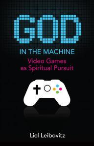 Title: God in the Machine: Video Games as Spiritual Pursuit, Author: Liel Leibovitz