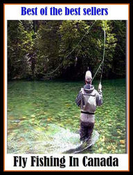 Title: Best of the Best Sellers Fly Fishing In Canada (go fishing, angle, cast, trawl, troll, seine, angling, trawling, trolling, seining, ice fishing, catching fish), Author: Resounding Wind Publishing