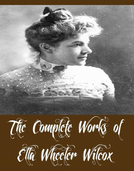 The Complete Works of Ella Wheeler Wilcox (19 Complete Works of Ella Wheeler Wilcox Including A Woman of the World, A Budget of Christmas Tales, The Kingdom Of Love, Hello Boys, Three Women, Poems Of Passion, Poems Of Cheer, An Ambitious Man, And More)