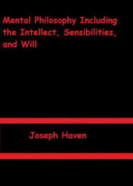 Title: Mental Philosophy Including the Intellect, Sensibilities, and Will by Joseph Haven, Author: Joseph Haven
