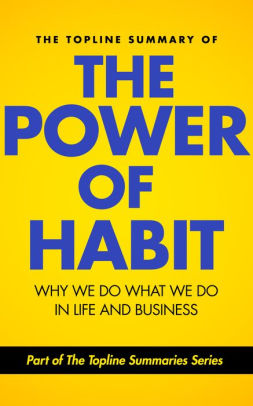 The Topline Summary of Charles Duhigg's The Power of Habit - Why We Do What We Do in Life and Business