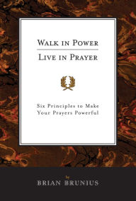 Title: Walk in Power, Live in Prayer: Six Principles to Make Your Prayers Powerful, Author: Brian Brunius