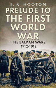 Title: Prelude to the First World War: The Balkan Wars 1912-1913, Author: E. R. Hooton