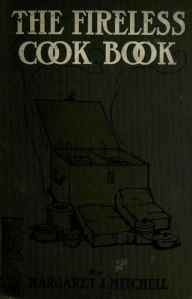 Title: The fireless cook book : a manual of the construction and use of appliances for cooking by retained heat : with 250 recipes, Author: Margaret Johnes Mitchell