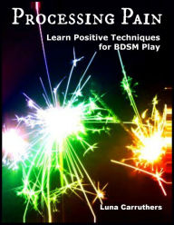 Title: Processing Pain: Learn Positive Techniques for BDSM Play, Author: Luna Carruthers