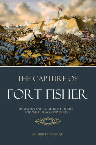 Title: The Capture of Fort Fisher by Major General Alfred H. Terry and What it Accomplished, Author: Arthur D. Osborne