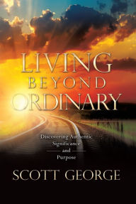 Title: Living Beyond Ordinary: Discovering Authentic Significance and Purpose, Author: Scott George