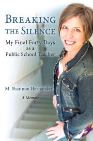 Title: Breaking the Silence: My Final Forty Days as a Public School Teacher, Author: M. Shannon Hernandez