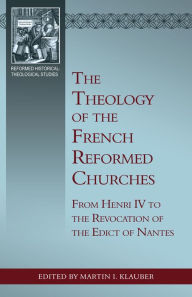 Title: The Theology of the French Reformed Churches: From Henry IV to the Revocation of the Edict of Nantes, Author: Martin I. Klauber