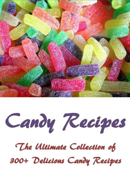 Candy Recipes: The Ultimate Collection of 300+ Delicious Candy Recipes