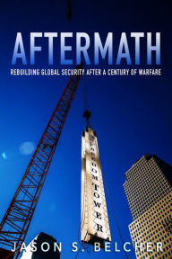Title: Aftermath: Rebuilding Global Security after a Century of Warfare, Author: Jason S. Belcher