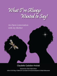 Title: What I've Always Wanted to Say! An Open Conversation with my Mother, Author: Claudette Gadsden-Hrobak