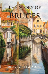 Title: The Story of Bruges (Illustrated), Author: Ernest Gilliat-Smith