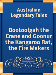 Title: Bootoolgah the Crane and Goonur the Kangaroo Rat, the Fire Makers, Author: Catherine Langloh Parker