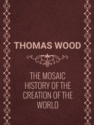 Title: THE MOSAIC HISTORY OF THE CREATION OF THE WORLD, Author: Thomas Wood