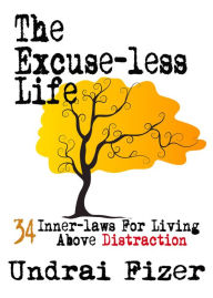 Title: The Excuse-less Life; 34 Inner-Laws for Living Above Distraction, Author: Undrai Fizer