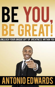 Title: Be You, Be Great! - Unleash Your Unique Gift Of Greatness Within You, Author: Antonio Edwards