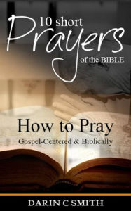 Title: 10 Short Prayers of the Bible: How to Pray Gospel-Centered and Bibically, Author: Darin C Smith