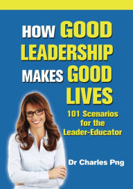 Title: How Good Leadership Makes Good Lives: 101 Scenarios for the LeaderEducator, Author: Charles Png