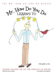 Title: Mr. How Do You Do Learns To Pray: Teaching Kids the Joy and Simplicity of Prayer, Author: Kelly Johnson