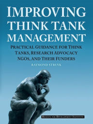 Title: Improving Think Tank Management: Practical Guidance for Think Tanks, Research Advocacy NGOs, and Their Funders, Author: Raymond Struyk