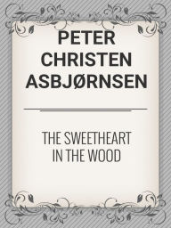 Title: THE SWEETHEART IN THE WOOD, Author: Peter Christen Asbjrnsen